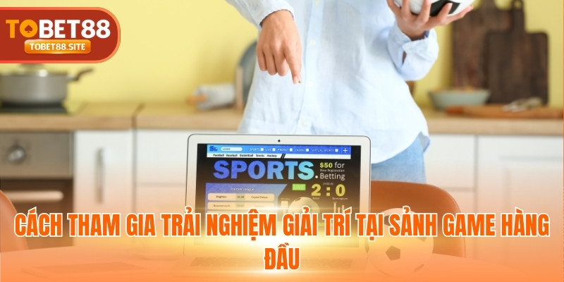 Cách tham gia trải nghiệm giải trí tại sảnh game hàng đầu